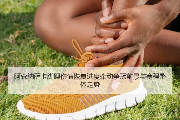 阿森纳萨卡脚踝伤情恢复进度牵动争冠前景与赛程整体走势
