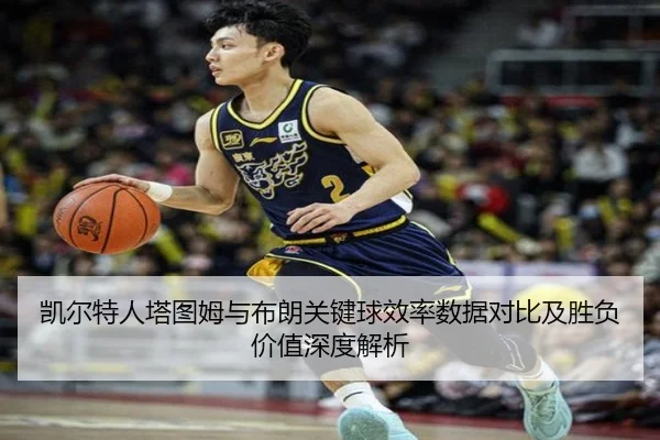 凯尔特人塔图姆与布朗关键球效率数据对比及胜负价值深度解析