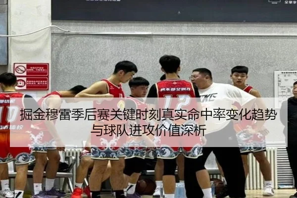 掘金穆雷季后赛关键时刻真实命中率变化趋势与球队进攻价值深析